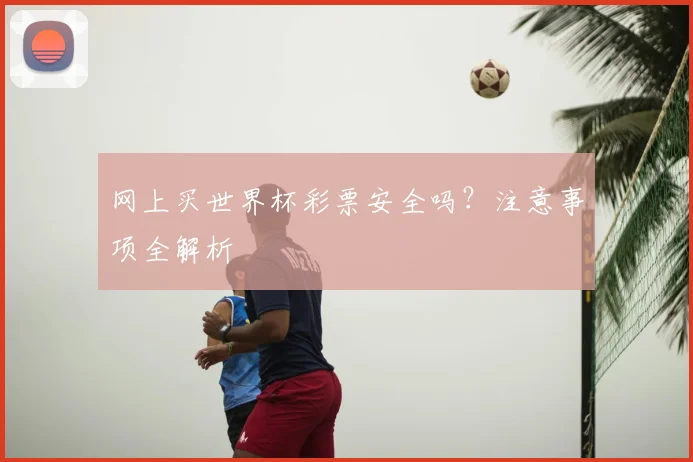 网上买世界杯彩票安全吗？注意事项全解析