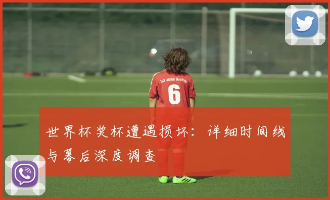 世界杯奖杯遭遇损坏：详细时间线与幕后深度调查