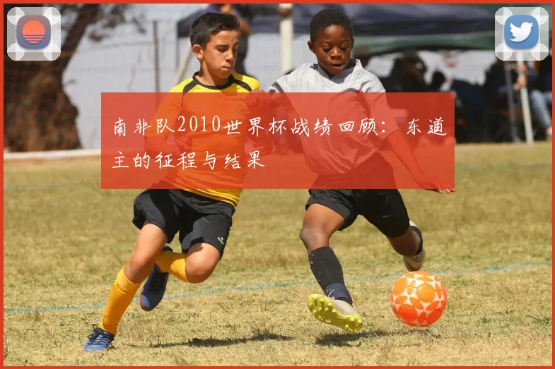 南非队2010世界杯战绩回顾：东道主的征程与结果