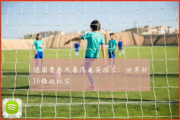 德国青春风暴席卷英格兰：世界杯16强战纪实